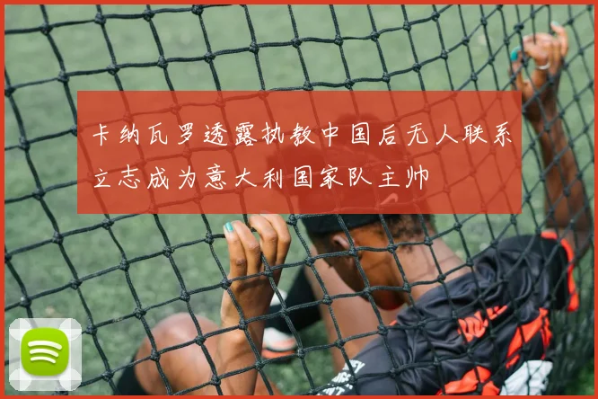 卡纳瓦罗透露执教中国后无人联系立志成为意大利国家队主帅