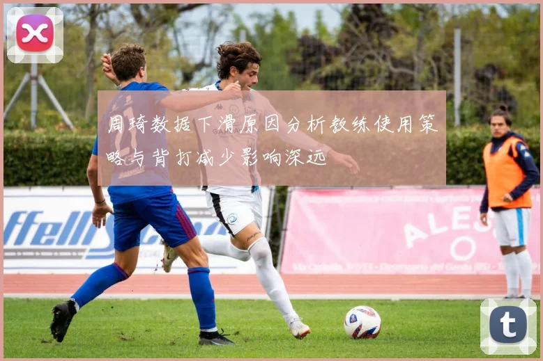 周琦数据下滑原因分析教练使用策略与背打减少影响深远