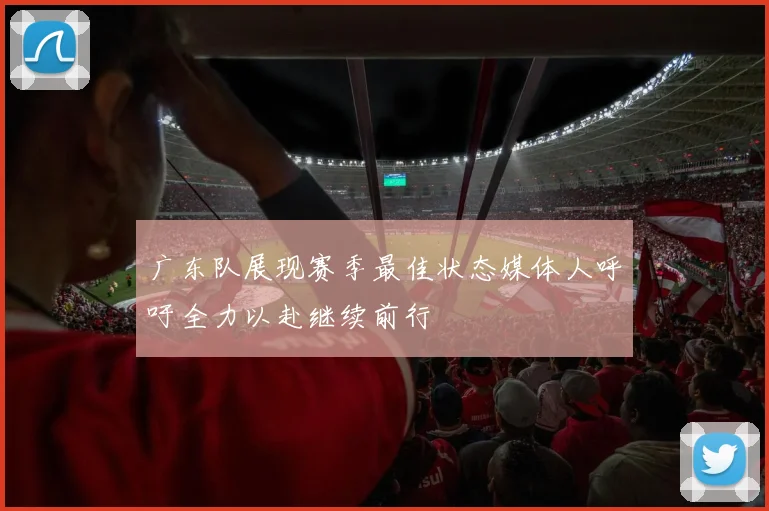 广东队展现赛季最佳状态媒体人呼吁全力以赴继续前行