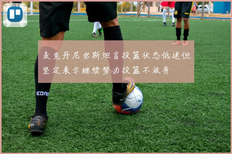 麦克丹尼尔斯坦言投篮状态低迷但坚定表示继续努力投篮不放弃