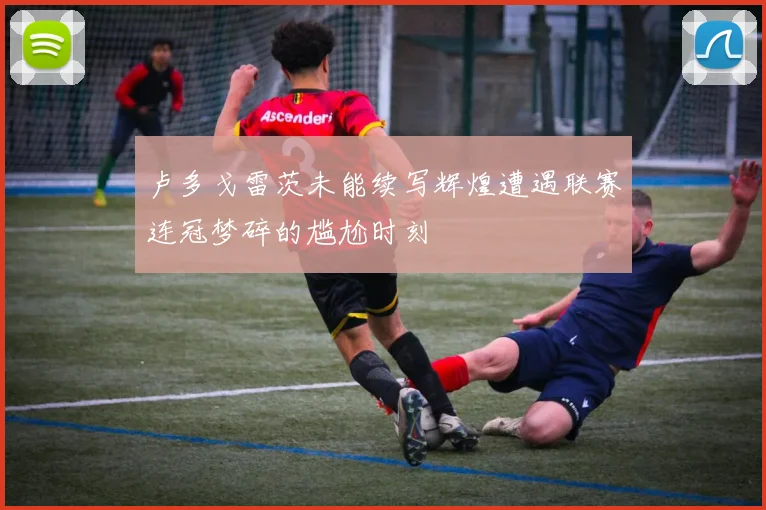 卢多戈雷茨未能续写辉煌遭遇联赛连冠梦碎的尴尬时刻