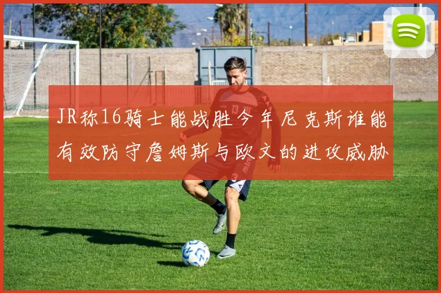 JR称16骑士能战胜今年尼克斯谁能有效防守詹姆斯与欧文的进攻威胁