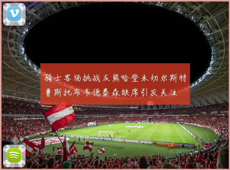骑士客场挑战灰熊哈登米切尔斯特鲁斯托布韦德泰森缺席引发关注