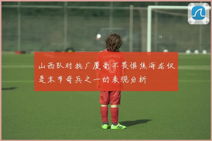 山西队对抗广厦毫不畏惧焦海龙仅是末节奇兵之一的表现分析