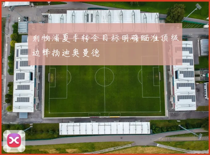 利物浦夏季转会目标明确瞄准顶级边锋扬迪奥曼德