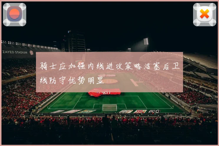 骑士应加强内线进攻策略活塞后卫线防守优势明显
