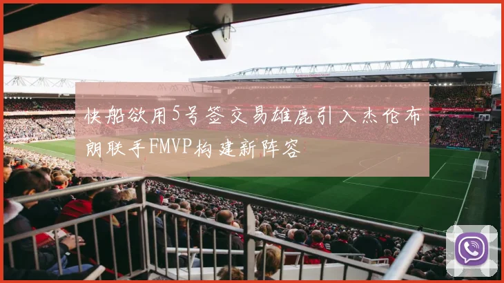 快船欲用5号签交易雄鹿引入杰伦布朗联手FMVP构建新阵容