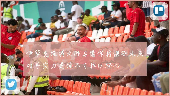伊萨克强调大胜后需保持谦逊未来对手实力更强不可掉以轻心