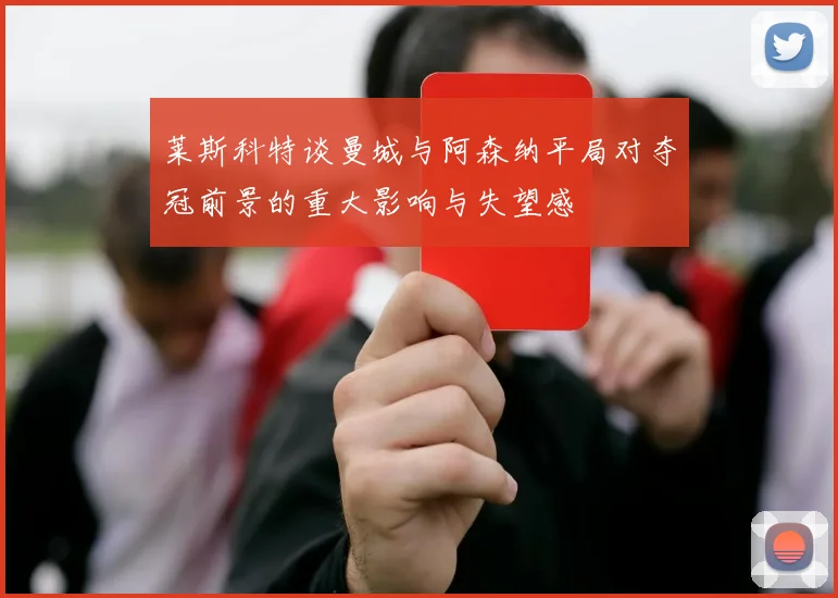 莱斯科特谈曼城与阿森纳平局对夺冠前景的重大影响与失望感