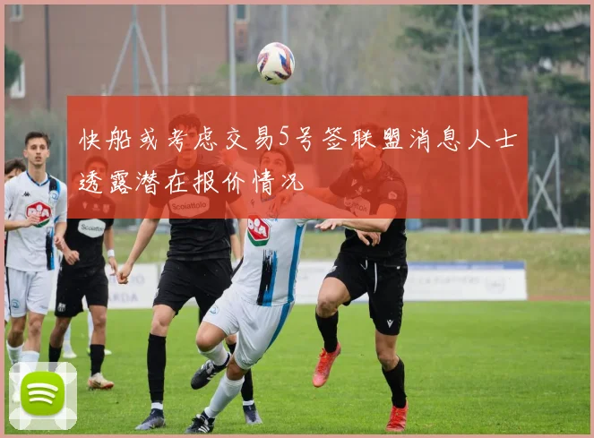 快船或考虑交易5号签联盟消息人士透露潜在报价情况