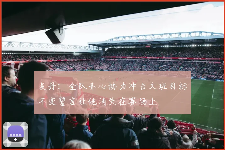 麦丹：全队齐心协力冲击文班目标不变誓言让他消失在赛场上