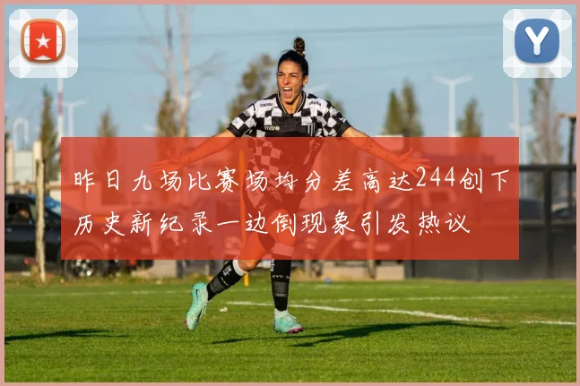 昨日九场比赛场均分差高达244创下历史新纪录一边倒现象引发热议