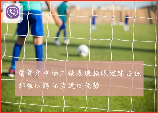 葡萄牙中场三核表现抢眼控球占优却难以转化为进攻优势