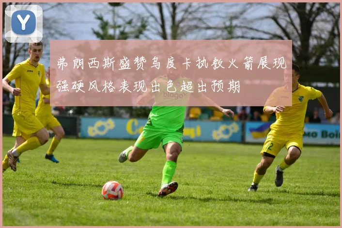 弗朗西斯盛赞乌度卡执教火箭展现强硬风格表现出色超出预期