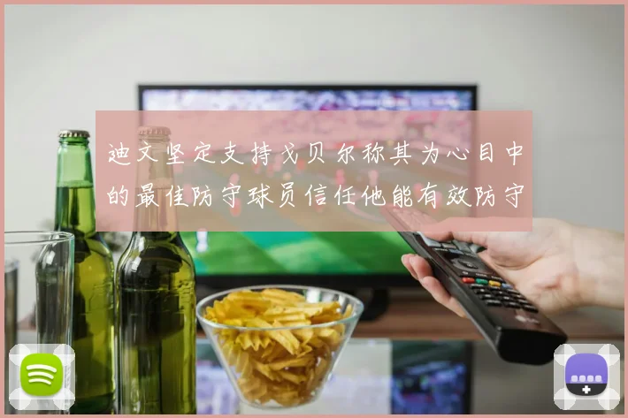 迪文坚定支持戈贝尔称其为心目中的最佳防守球员信任他能有效防守约基奇