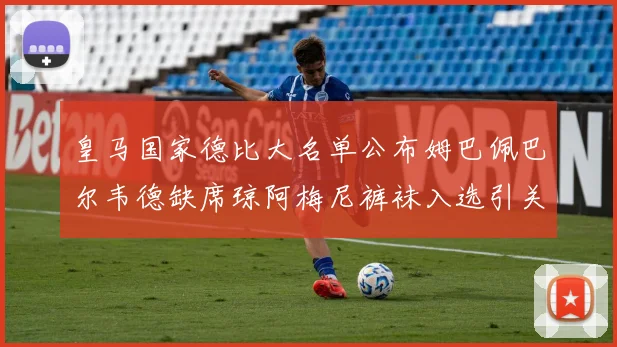 皇马国家德比大名单公布姆巴佩巴尔韦德缺席琼阿梅尼裤袜入选引关注