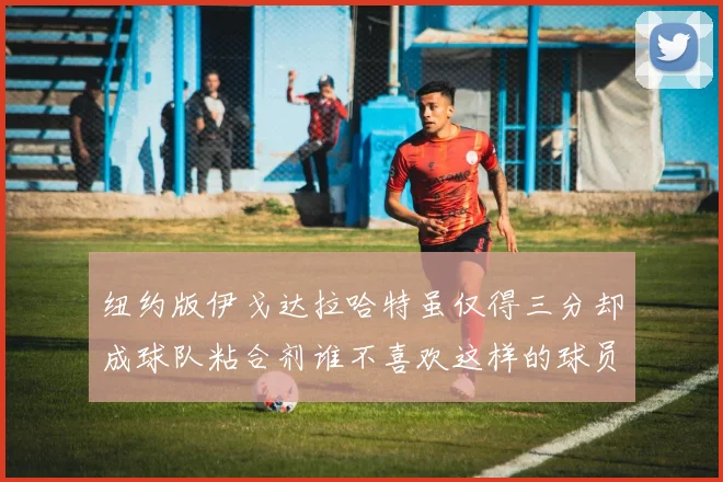 纽约版伊戈达拉哈特虽仅得三分却成球队粘合剂谁不喜欢这样的球员