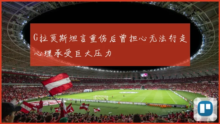 G拉莫斯坦言重伤后曾担心无法行走心理承受巨大压力