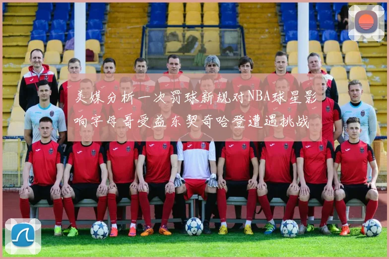 美媒分析一次罚球新规对NBA球星影响字母哥受益东契奇哈登遭遇挑战