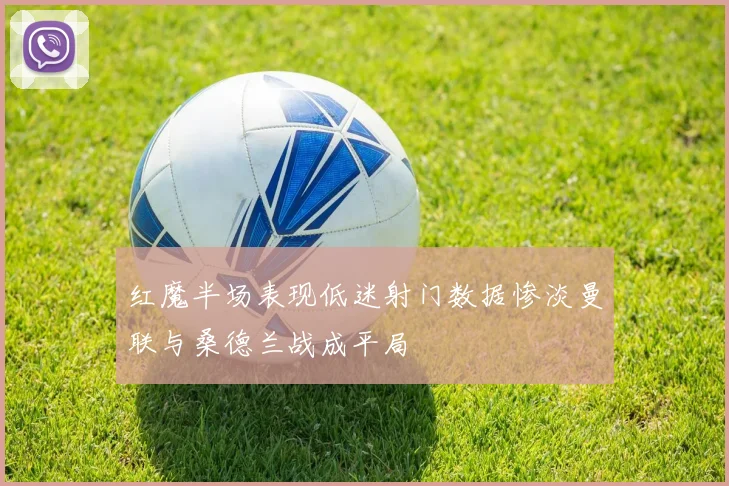 红魔半场表现低迷射门数据惨淡曼联与桑德兰战成平局