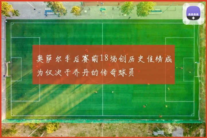 奥萨尔季后赛前18场创历史佳绩成为仅次于乔丹的传奇球员