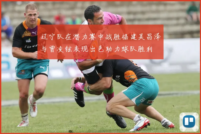 辽宁队在潜力赛中战胜福建吴昌泽与曾凌铉表现出色助力球队胜利
