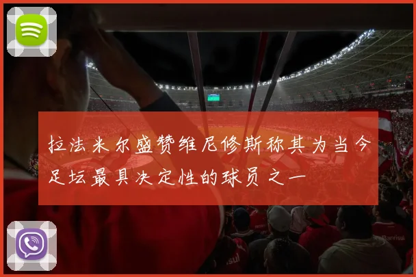 拉法米尔盛赞维尼修斯称其为当今足坛最具决定性的球员之一