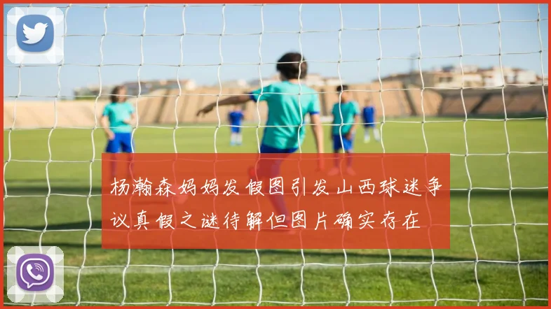杨瀚森妈妈发假图引发山西球迷争议真假之谜待解但图片确实存在