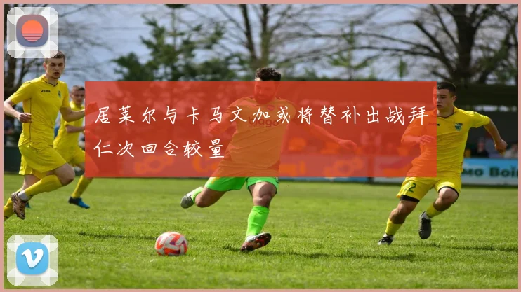 居莱尔与卡马文加或将替补出战拜仁次回合较量